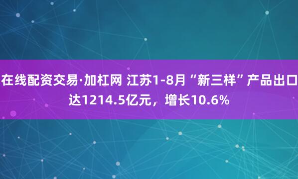 在线配资交易·加杠网 江苏1-8月“新三样”产品出口达1214.5亿元，增长10.6%