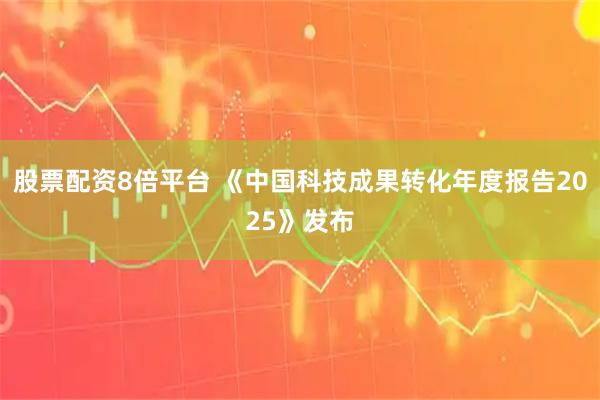股票配资8倍平台 《中国科技成果转化年度报告2025》发布