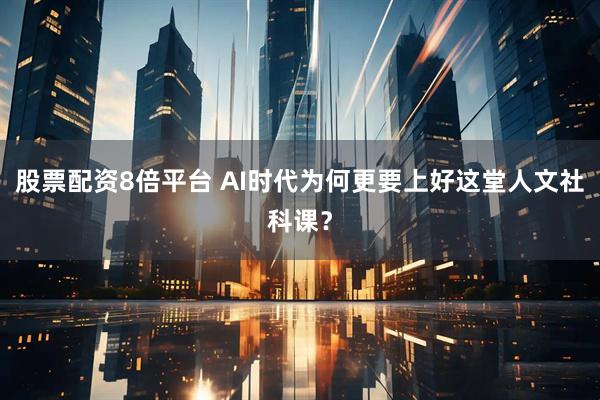 股票配资8倍平台 AI时代为何更要上好这堂人文社科课？