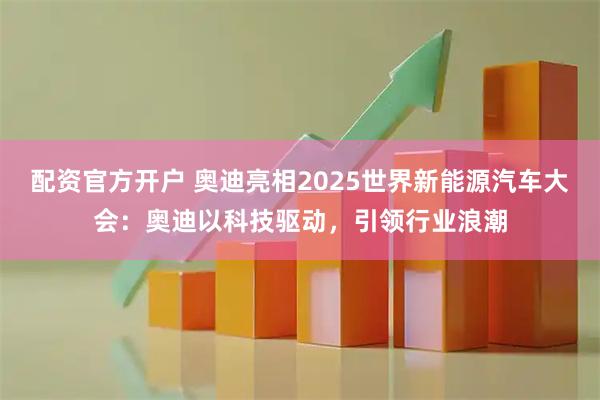 配资官方开户 奥迪亮相2025世界新能源汽车大会：奥迪以科技驱动，引领行业浪潮