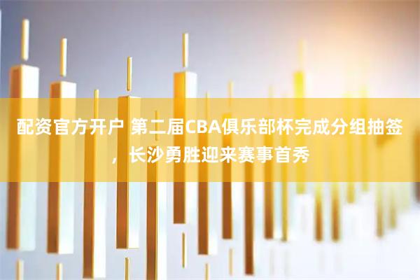配资官方开户 第二届CBA俱乐部杯完成分组抽签，长沙勇胜迎来赛事首秀