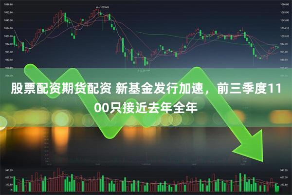 股票配资期货配资 新基金发行加速,前三季度1100只接近去年全年