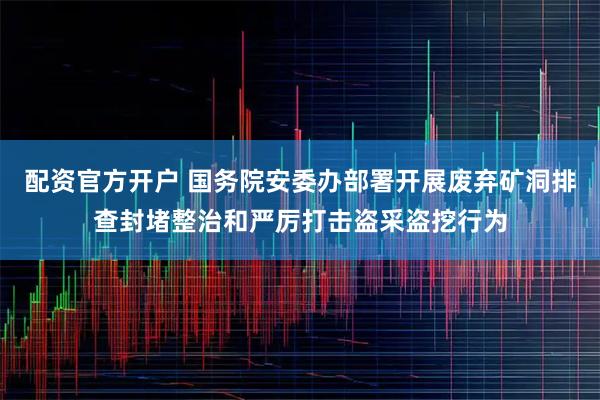 配资官方开户 国务院安委办部署开展废弃矿洞排查封堵整治和严厉打击盗采盗挖行为
