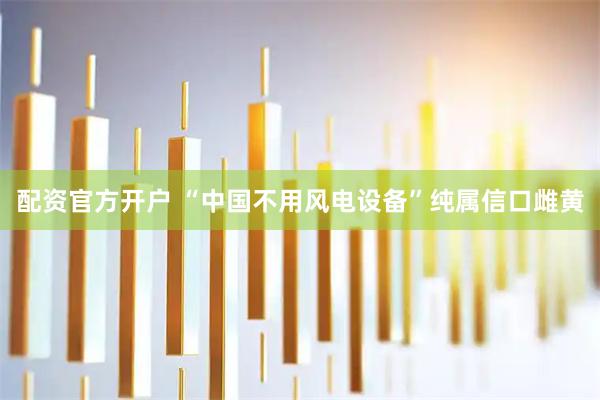 配资官方开户 “中国不用风电设备”纯属信口雌黄