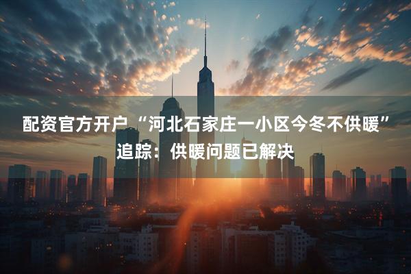 配资官方开户 “河北石家庄一小区今冬不供暖”追踪：供暖问题已解决