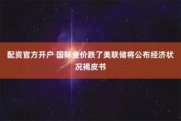配资官方开户 国际金价跌了美联储将公布经济状况褐皮书