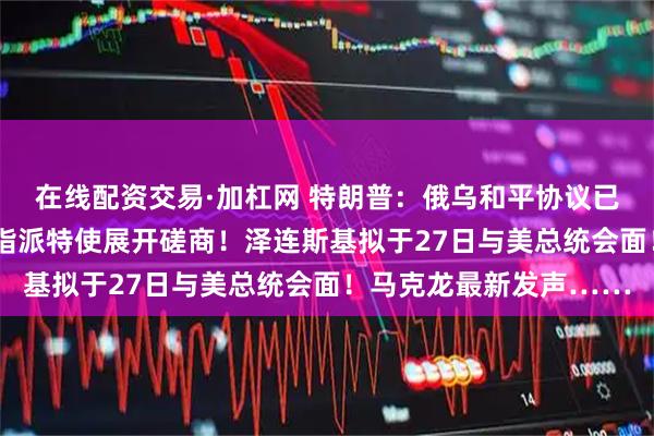 在线配资交易·加杠网 特朗普:俄乌和平协议已“非常接近达成”,已指派特使展开磋商!泽连斯基拟于27日与美总统会面!马克龙最新发声……