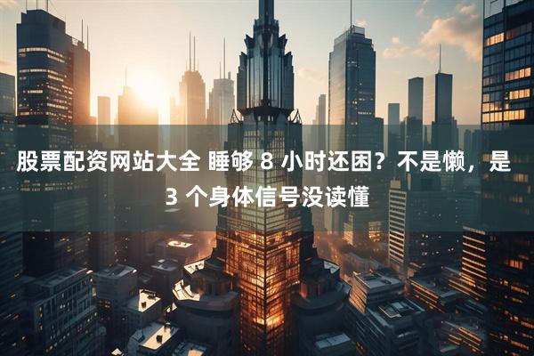 股票配资网站大全 睡够 8 小时还困?不是懒,是 3 个身体信号没读懂
