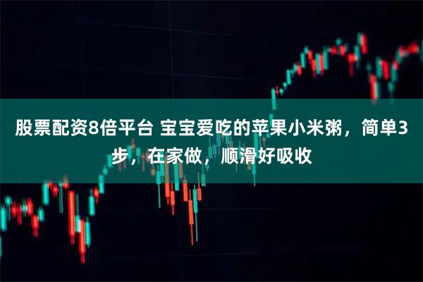 股票配资8倍平台 宝宝爱吃的苹果小米粥,简单3步,在家做,顺滑好吸收