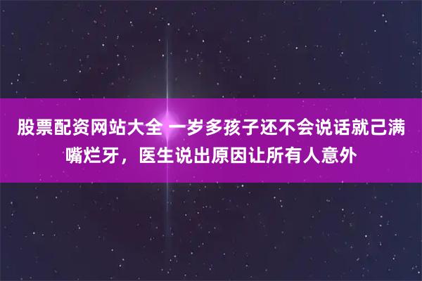 股票配资网站大全 一岁多孩子还不会说话就己满嘴烂牙,医生说出原因让所有人意外