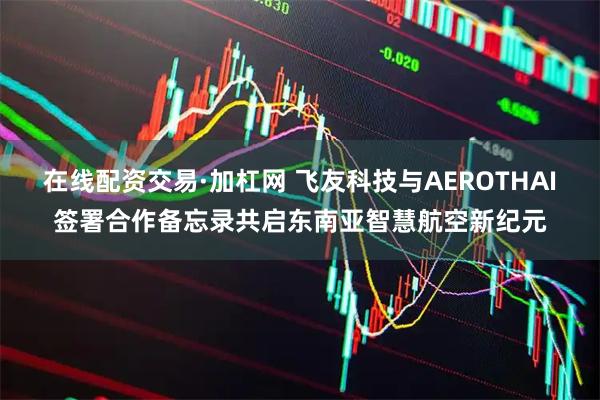在线配资交易·加杠网 飞友科技与AEROTHAI签署合作备忘录共启东南亚智慧航空新纪元