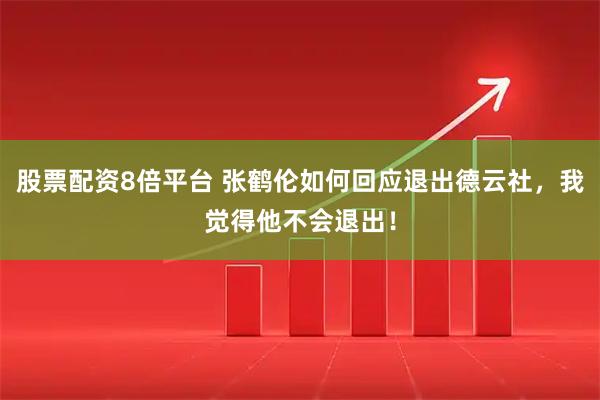 股票配资8倍平台 张鹤伦如何回应退出德云社，我觉得他不会退出！