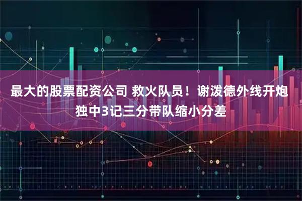 最大的股票配资公司 救火队员！谢泼德外线开炮 独中3记三分带队缩小分差