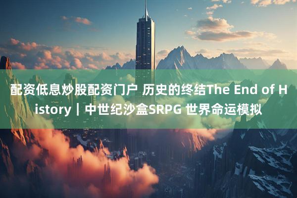 配资低息炒股配资门户 历史的终结The End of History｜中世纪沙盒SRPG 世界命运模拟