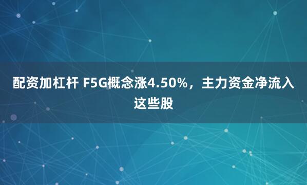 配资加杠杆 F5G概念涨4.50%，主力资金净流入这些股