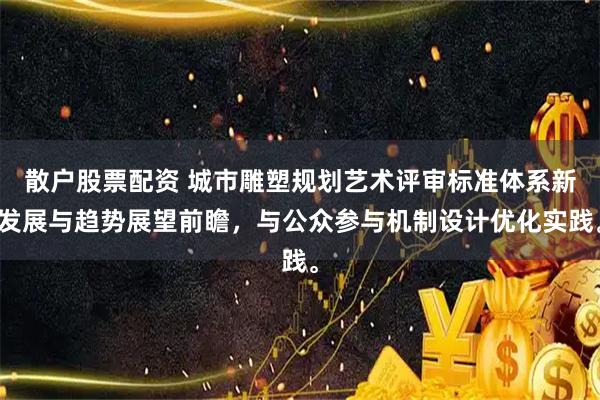 散户股票配资 城市雕塑规划艺术评审标准体系新发展与趋势展望前瞻，与公众参与机制设计优化实践。