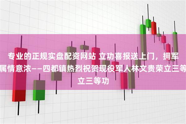 专业的正规实盘配资网站 立功喜报送上门，拥军优属情意浓——四都镇热烈祝贺现役军人林文贵荣立三等功