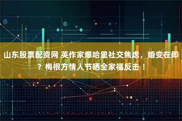 山东股票配资网 英作家爆哈里社交焦虑，婚变在即？梅根方情人节晒全家福反击 ！