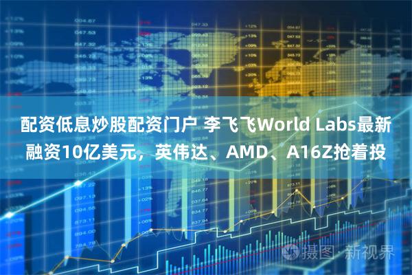 配资低息炒股配资门户 李飞飞World Labs最新融资10亿美元，英伟达、AMD、A16Z抢着投