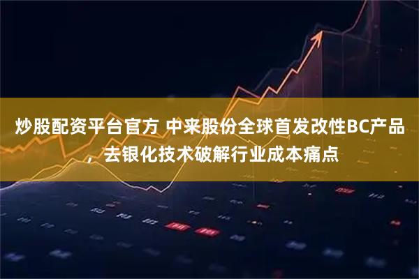 炒股配资平台官方 中来股份全球首发改性BC产品 ，去银化技术破解行业成本痛点