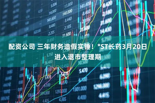 配资公司 三年财务造假实锤！*ST长药3月20日进入退市整理期