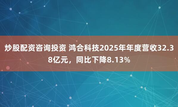 炒股配资咨询投资 鸿合科技2025年年度营收32.38亿元，同比下降8.13%