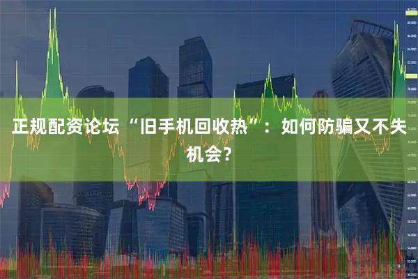 正规配资论坛 “旧手机回收热”:如何防骗又不失机会?