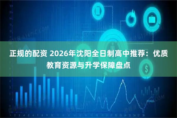 正规的配资 2026年沈阳全日制高中推荐：优质教育资源与升学保障盘点