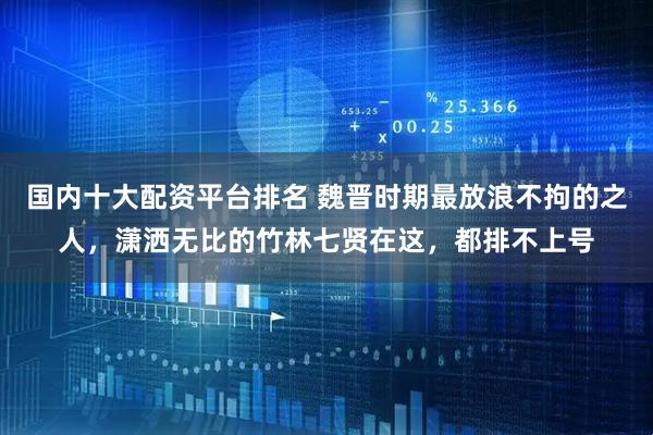国内十大配资平台排名 魏晋时期最放浪不拘的之人,潇洒无比的竹林七贤在这,都排不上号