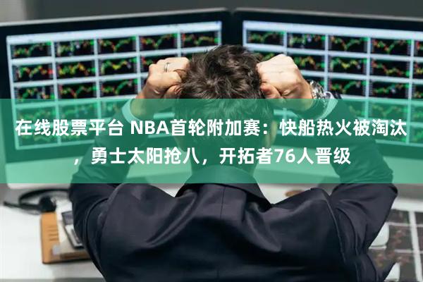 在线股票平台 NBA首轮附加赛：快船热火被淘汰，勇士太阳抢八，开拓者76人晋级