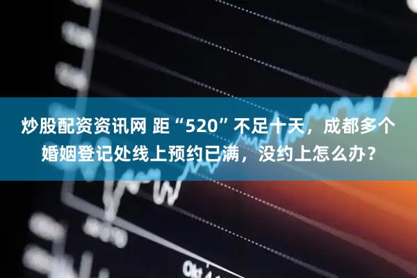 炒股配资资讯网 距“520”不足十天，成都多个婚姻登记处线上预约已满，没约上怎么办？