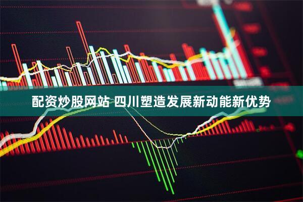 配资炒股网站 四川塑造发展新动能新优势