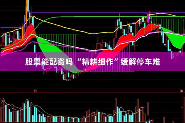 股票能配资吗 “精耕细作”缓解停车难
