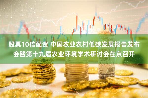 股票10倍配资 中国农业农村低碳发展报告发布会暨第十九届农业环境学术研讨会在京召开