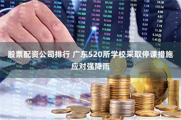 股票配资公司排行 广东520所学校采取停课措施应对强降雨