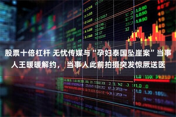 股票十倍杠杆 无忧传媒与“孕妇泰国坠崖案”当事人王暖暖解约， 当事人此前拍摄突发惊厥送医