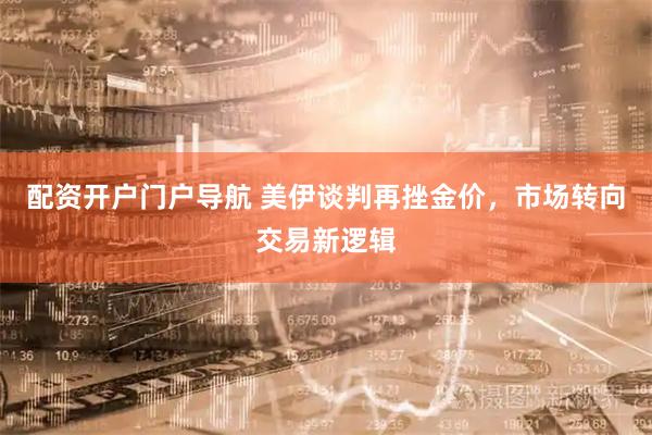 配资开户门户导航 美伊谈判再挫金价，市场转向交易新逻辑