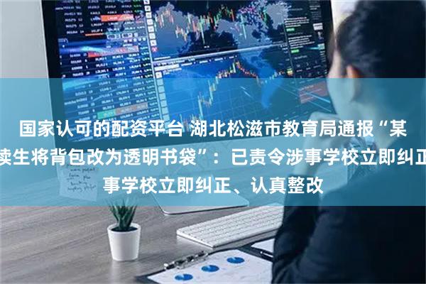 国家认可的配资平台 湖北松滋市教育局通报“某学校要求走读生将背包改为透明书袋”：已责令涉事学校立即纠正、认真整改