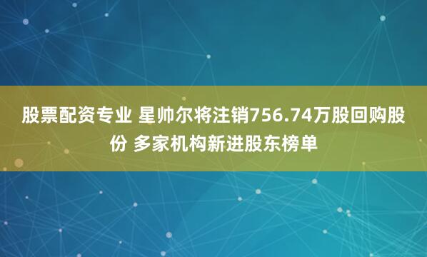 股票配资专业 星帅尔将注销756.74万股回购股份 多家机构新进股东榜单