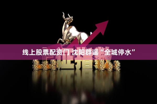 线上股票配资门 沈阳辟谣“全城停水”