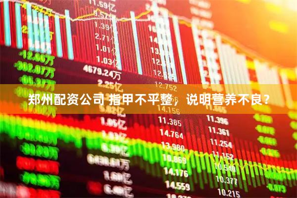 郑州配资公司 指甲不平整，说明营养不良？