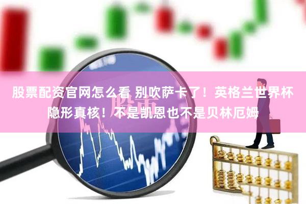 股票配资官网怎么看 别吹萨卡了！英格兰世界杯隐形真核！不是凯恩也不是贝林厄姆