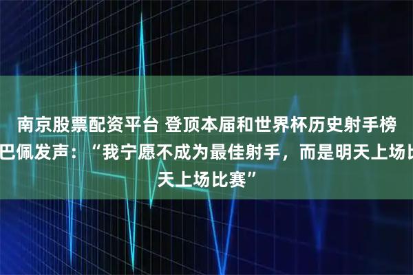 南京股票配资平台 登顶本届和世界杯历史射手榜，姆巴佩发声：“我宁愿不成为最佳射手，而是明天上场比赛”