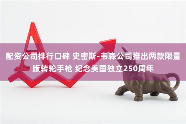 配资公司排行口碑 史密斯-韦森公司推出两款限量版转轮手枪 纪念美国独立250周年