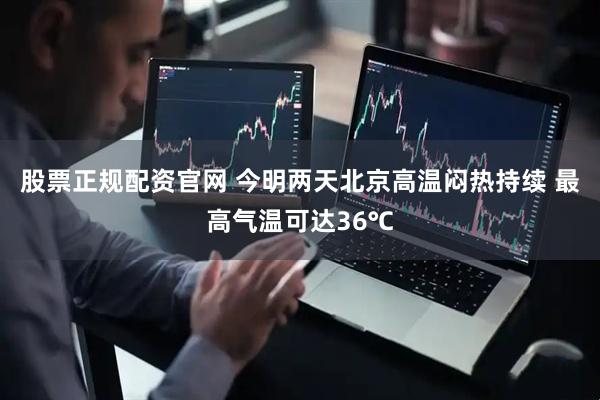 股票正规配资官网 今明两天北京高温闷热持续 最高气温可达36℃