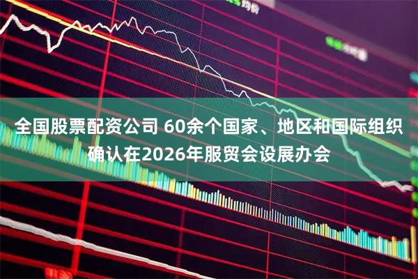 全国股票配资公司 60余个国家、地区和国际组织确认在2026年服贸会设展办会