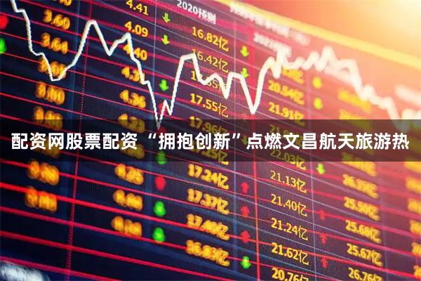 配资网股票配资 “拥抱创新”点燃文昌航天旅游热