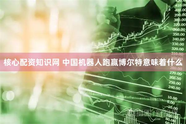 核心配资知识网 中国机器人跑赢博尔特意味着什么