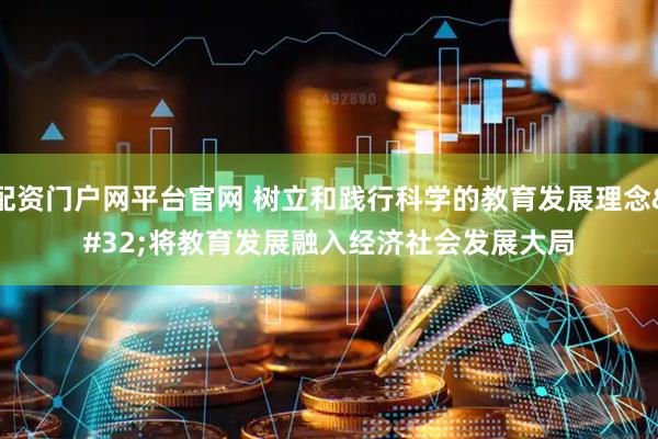 配资门户网平台官网 树立和践行科学的教育发展理念 将教育发展融入经济社会发展大局